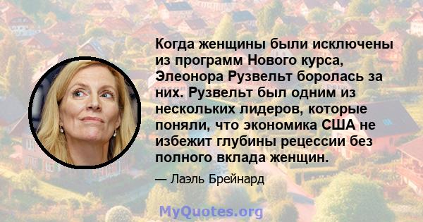 Когда женщины были исключены из программ Нового курса, Элеонора Рузвельт боролась за них. Рузвельт был одним из нескольких лидеров, которые поняли, что экономика США не избежит глубины рецессии без полного вклада женщин.