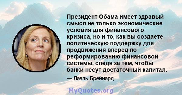 Президент Обама имеет здравый смысл не только экономические условия для финансового кризиса, но и то, как вы создаете политическую поддержку для продвижения вперед по реформированию финансовой системы, следя за тем,