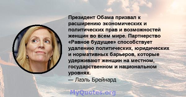 Президент Обама призвал к расширению экономических и политических прав и возможностей женщин во всем мире. Партнерство «Равное будущее» способствует удалению политических, юридических и нормативных барьеров, которые