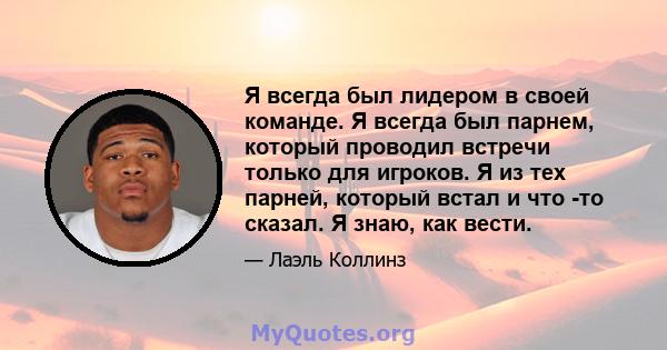 Я всегда был лидером в своей команде. Я всегда был парнем, который проводил встречи только для игроков. Я из тех парней, который встал и что -то сказал. Я знаю, как вести.