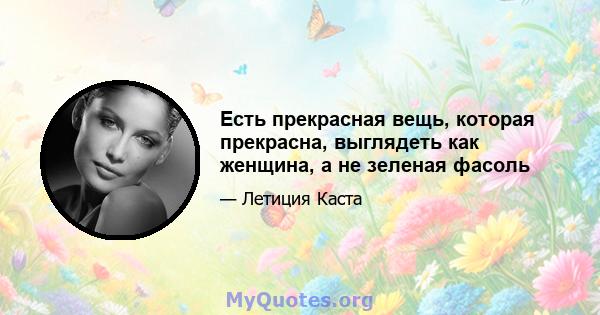 Есть прекрасная вещь, которая прекрасна, выглядеть как женщина, а не зеленая фасоль