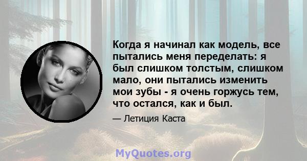 Когда я начинал как модель, все пытались меня переделать: я был слишком толстым, слишком мало, они пытались изменить мои зубы - я очень горжусь тем, что остался, как и был.