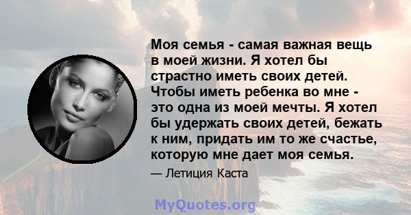 Моя семья - самая важная вещь в моей жизни. Я хотел бы страстно иметь своих детей. Чтобы иметь ребенка во мне - это одна из моей мечты. Я хотел бы удержать своих детей, бежать к ним, придать им то же счастье, которую