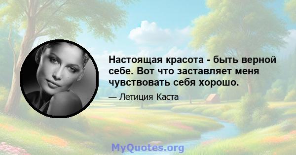 Настоящая красота - быть верной себе. Вот что заставляет меня чувствовать себя хорошо.