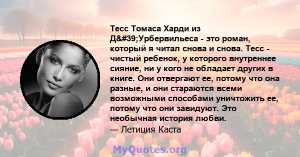 Тесс Томаса Харди из Д'Урбервильеса - это роман, который я читал снова и снова. Тесс - чистый ребенок, у которого внутреннее сияние, ни у кого не обладает других в книге. Они отвергают ее, потому что она разные, и