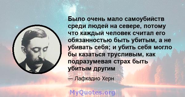 Было очень мало самоубийств среди людей на севере, потому что каждый человек считал его обязанностью быть убитым, а не убивать себя; и убить себя могло бы казаться трусливым, как подразумевая страх быть убитым другим