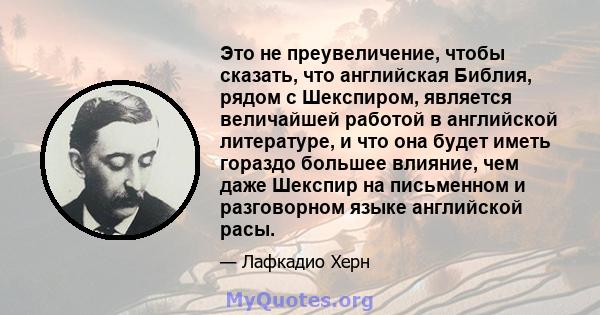 Это не преувеличение, чтобы сказать, что английская Библия, рядом с Шекспиром, является величайшей работой в английской литературе, и что она будет иметь гораздо большее влияние, чем даже Шекспир на письменном и