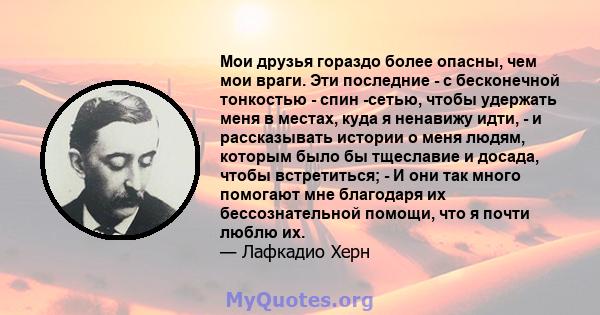 Мои друзья гораздо более опасны, чем мои враги. Эти последние - с бесконечной тонкостью - спин -сетью, чтобы удержать меня в местах, куда я ненавижу идти, - и рассказывать истории о меня людям, которым было бы тщеславие 