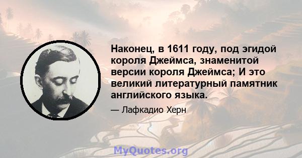 Наконец, в 1611 году, под эгидой короля Джеймса, знаменитой версии короля Джеймса; И это великий литературный памятник английского языка.