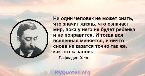 Ни один человек не может знать, что значит жизнь, что означает мир, пока у него не будет ребенка и не понравится. И тогда вся вселенная меняется, и ничто снова не казатся точно так же, как это казалось.