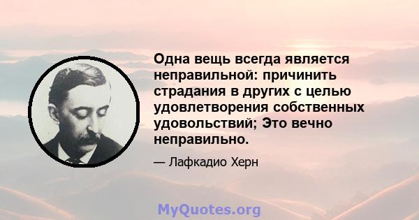 Одна вещь всегда является неправильной: причинить страдания в других с целью удовлетворения собственных удовольствий; Это вечно неправильно.