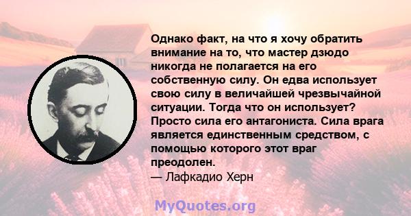 Однако факт, на что я хочу обратить внимание на то, что мастер дзюдо никогда не полагается на его собственную силу. Он едва использует свою силу в величайшей чрезвычайной ситуации. Тогда что он использует? Просто сила