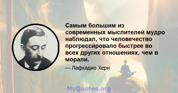 Самым большим из современных мыслителей мудро наблюдал, что человечество прогрессировало быстрее во всех других отношениях, чем в морали.