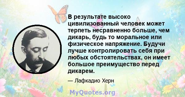 В результате высоко цивилизованный человек может терпеть несравненно больше, чем дикарь, будь то моральное или физическое напряжение. Будучи лучше контролировать себя при любых обстоятельствах, он имеет большое