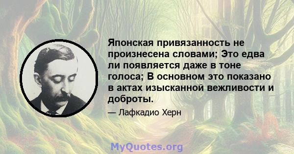 Японская привязанность не произнесена словами; Это едва ли появляется даже в тоне голоса; В основном это показано в актах изысканной вежливости и доброты.