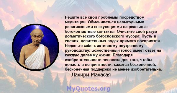 Решите все свои проблемы посредством медитации. Обмениваться невыгодными религиозными спекуляциями на реальные богоконтактные контакты. Очистите свой разум догматического богословского мусора; Пусть в свежих,