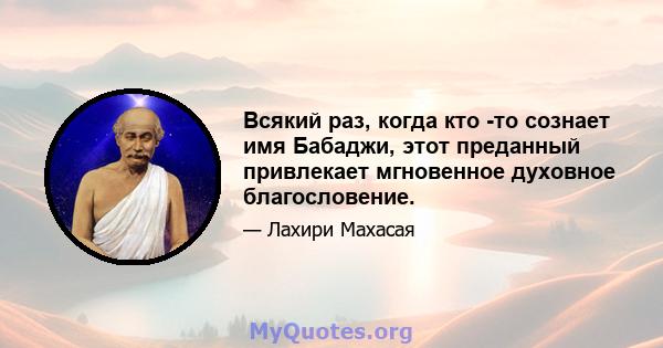 Всякий раз, когда кто -то сознает имя Бабаджи, этот преданный привлекает мгновенное духовное благословение.