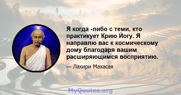 Я когда -либо с теми, кто практикует Крию Йогу. Я направлю вас к космическому дому благодаря вашим расширяющимся восприятию.