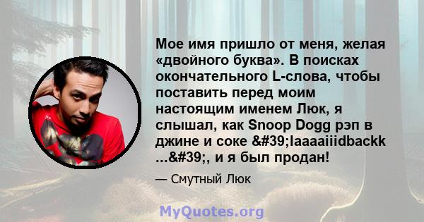 Мое имя пришло от меня, желая «двойного буква». В поисках окончательного L-слова, чтобы поставить перед моим настоящим именем Люк, я слышал, как Snoop Dogg рэп в джине и соке 'laaaaiiidbackk ...', и я был продан!