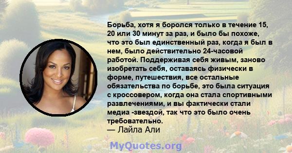 Борьба, хотя я боролся только в течение 15, 20 или 30 минут за раз, и было бы похоже, что это был единственный раз, когда я был в нем, было действительно 24-часовой работой. Поддерживая себя живым, заново изобретать