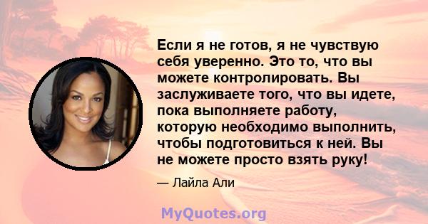 Если я не готов, я не чувствую себя уверенно. Это то, что вы можете контролировать. Вы заслуживаете того, что вы идете, пока выполняете работу, которую необходимо выполнить, чтобы подготовиться к ней. Вы не можете