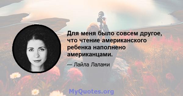 Для меня было совсем другое, что чтение американского ребенка наполнено американцами.