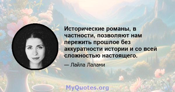 Исторические романы, в частности, позволяют нам пережить прошлое без аккуратности истории и со всей сложностью настоящего.