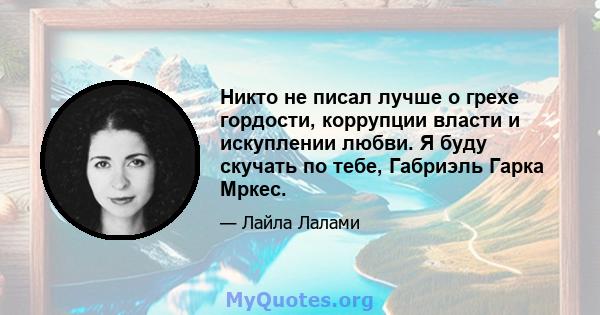 Никто не писал лучше о грехе гордости, коррупции власти и искуплении любви. Я буду скучать по тебе, Габриэль Гарка Мркес.