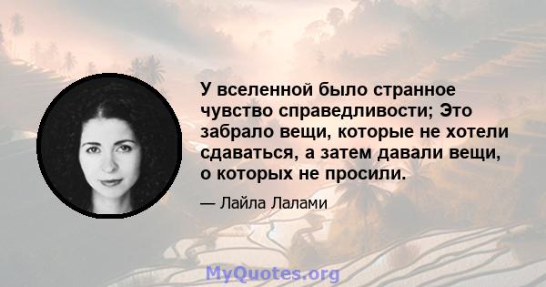 У вселенной было странное чувство справедливости; Это забрало вещи, которые не хотели сдаваться, а затем давали вещи, о которых не просили.