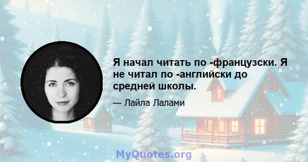 Я начал читать по -французски. Я не читал по -английски до средней школы.