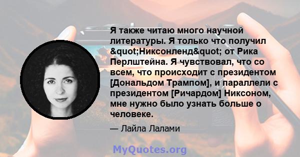 Я также читаю много научной литературы. Я только что получил "Никсонленд" от Рика Перлштейна. Я чувствовал, что со всем, что происходит с президентом [Дональдом Трампом], и параллели с президентом [Ричардом]