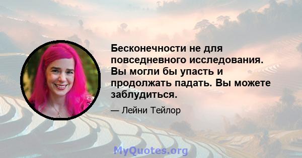 Бесконечности не для повседневного исследования. Вы могли бы упасть и продолжать падать. Вы можете заблудиться.