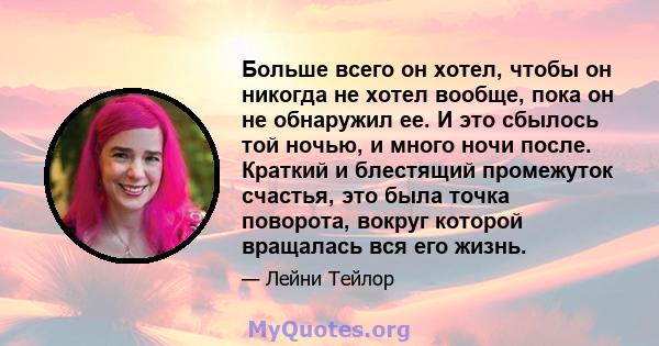 Больше всего он хотел, чтобы он никогда не хотел вообще, пока он не обнаружил ее. И это сбылось той ночью, и много ночи после. Краткий и блестящий промежуток счастья, это была точка поворота, вокруг которой вращалась