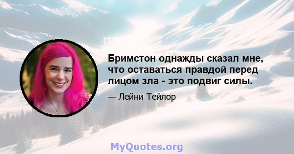 Бримстон однажды сказал мне, что оставаться правдой перед лицом зла - это подвиг силы.