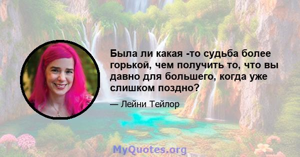 Была ли какая -то судьба более горькой, чем получить то, что вы давно для большего, когда уже слишком поздно?