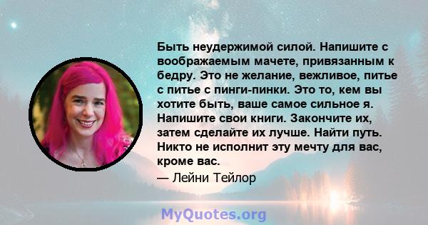 Быть неудержимой силой. Напишите с воображаемым мачете, привязанным к бедру. Это не желание, вежливое, питье с питье с пинги-пинки. Это то, кем вы хотите быть, ваше самое сильное я. Напишите свои книги. Закончите их,