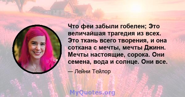 Что феи забыли гобелен; Это величайшая трагедия из всех. Это ткань всего творения, и она соткана с мечты, мечты Джинн. Мечты настоящие, сорока. Они семена, вода и солнце. Они все.