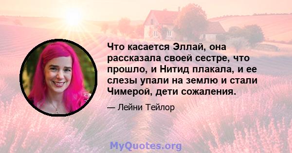 Что касается Эллай, она рассказала своей сестре, что прошло, и Нитид плакала, и ее слезы упали на землю и стали Чимерой, дети сожаления.