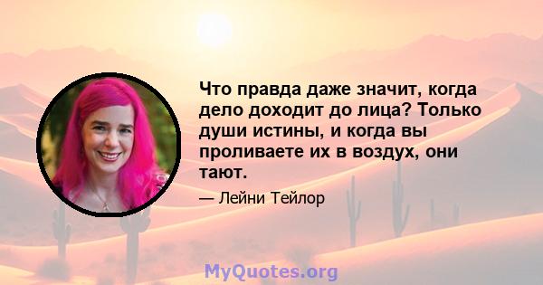 Что правда даже значит, когда дело доходит до лица? Только души истины, и когда вы проливаете их в воздух, они тают.