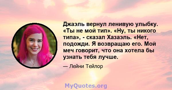 Джаэль вернул ленивую улыбку. «Ты не мой тип». «Ну, ты никого типа», - сказал Хазаэль. «Нет, подожди. Я возвращаю его. Мой меч говорит, что она хотела бы узнать тебя лучше.