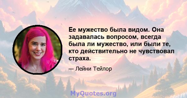 Ее мужество была видом. Она задавалась вопросом, всегда была ли мужество, или были те, кто действительно не чувствовал страха.