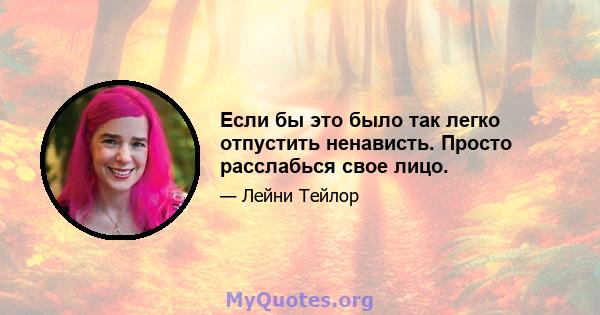 Если бы это было так легко отпустить ненависть. Просто расслабься свое лицо.