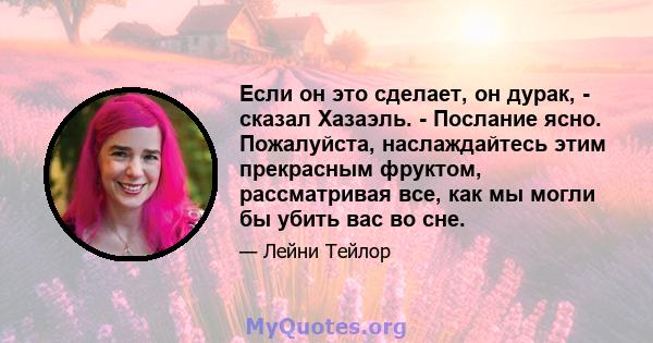 Если он это сделает, он дурак, - сказал Хазаэль. - Послание ясно. Пожалуйста, наслаждайтесь этим прекрасным фруктом, рассматривая все, как мы могли бы убить вас во сне.