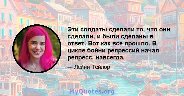 Эти солдаты сделали то, что они сделали, и были сделаны в ответ. Вот как все прошло. В цикле бойни репрессий начал репресс, навсегда.