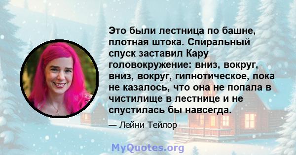 Это были лестница по башне, плотная штока. Спиральный спуск заставил Кару головокружение: вниз, вокруг, вниз, вокруг, гипнотическое, пока не казалось, что она не попала в чистилище в лестнице и не спустилась бы навсегда.