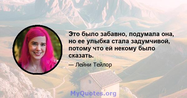 Это было забавно, подумала она, но ее улыбка стала задумчивой, потому что ей некому было сказать.