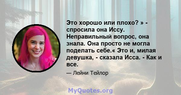 Это хорошо или плохо? » - спросила она Иссу. Неправильный вопрос, она знала. Она просто не могла поделать себе.« Это и, милая девушка, - сказала Исса. - Как и все.