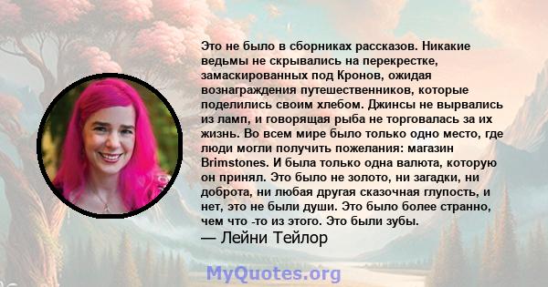 Это не было в сборниках рассказов. Никакие ведьмы не скрывались на перекрестке, замаскированных под Кронов, ожидая вознаграждения путешественников, которые поделились своим хлебом. Джинсы не вырвались из ламп, и