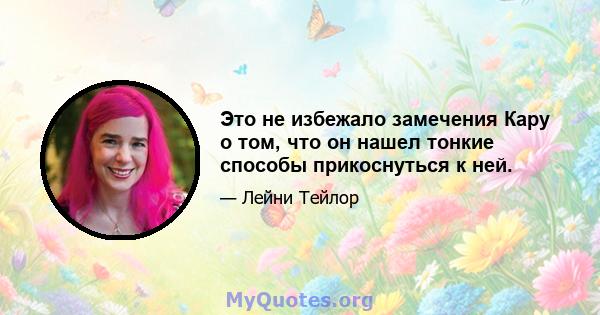 Это не избежало замечения Кару о том, что он нашел тонкие способы прикоснуться к ней.