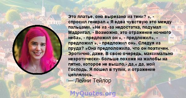 Это платье, оно вырезано из тени? », - спросил генерал.« Я едва чувствую это между пальцами. «Не из -за недостатка, подумал Мадригал. - Возможно, это отражение ночного неба», - предложил он », - предложил», - предложил